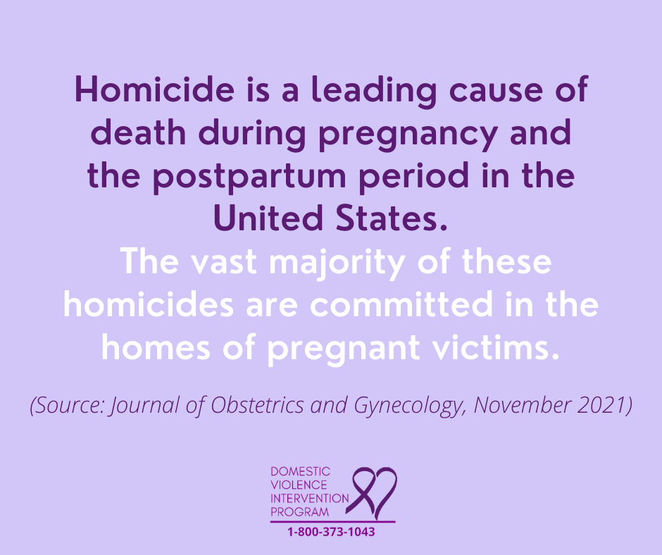 Homicide is the leading cause of death during pregnancy and the postpartum period in the United States. The vast majority of these homicides are committed in the homes of pregnant victims. (Source: Journal of Obstetrics and Gynecology, November 2021)