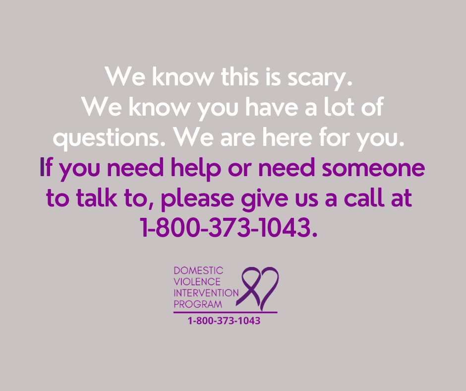 We know this is scary. We know you have a lot of questions. We are here for you. If you need help or need someone to talk to, please give us a call at 1-800-373-1043.